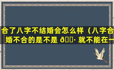 合了八字不结婚会怎么样（八字合婚不合的是不是 🌷 就不能在一起）